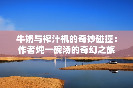 牛奶与榨汁机的奇妙碰撞：作者炖一碗汤的奇幻之旅