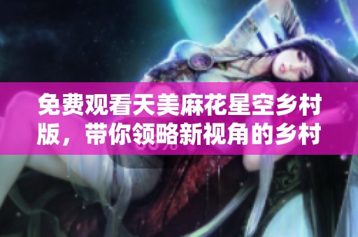 免费观看天美麻花星空乡村版，带你领略新视角的乡村生活