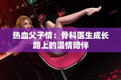 热血父子情：骨科医生成长路上的温情陪伴