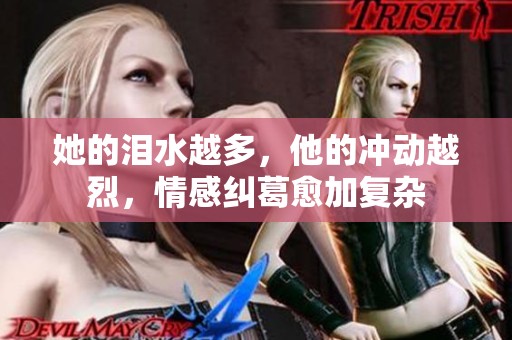 她的泪水越多，他的冲动越烈，情感纠葛愈加复杂