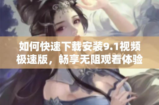 如何快速下载安装9.1视频极速版，畅享无阻观看体验