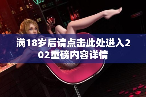 满18岁后请点击此处进入202重磅内容详情