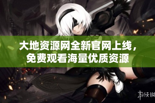 大地资源网全新官网上线，免费观看海量优质资源