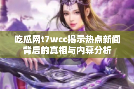 吃瓜网t7wcc揭示热点新闻背后的真相与内幕分析
