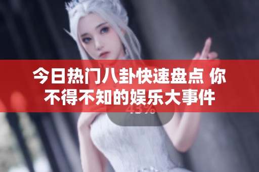 今日热门八卦快速盘点 你不得不知的娱乐大事件