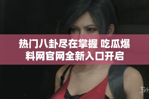 热门八卦尽在掌握 吃瓜爆料网官网全新入口开启