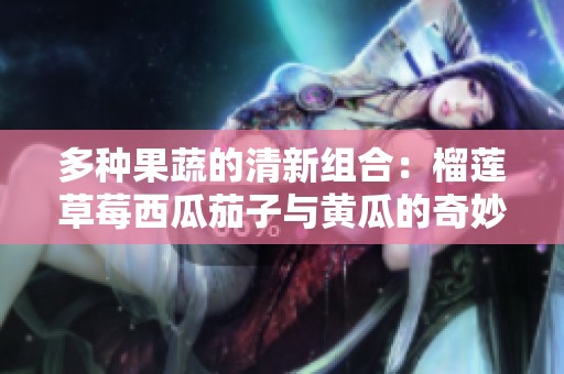 多种果蔬的清新组合：榴莲草莓西瓜茄子与黄瓜的奇妙搭配