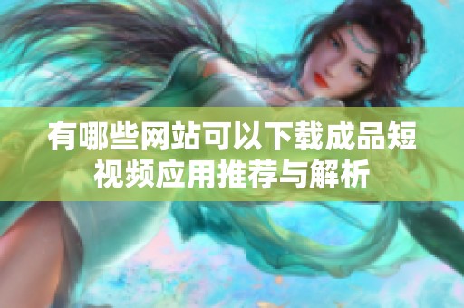 有哪些网站可以下载成品短视频应用推荐与解析