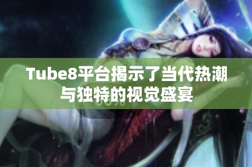 Tube8平台揭示了当代热潮与独特的视觉盛宴