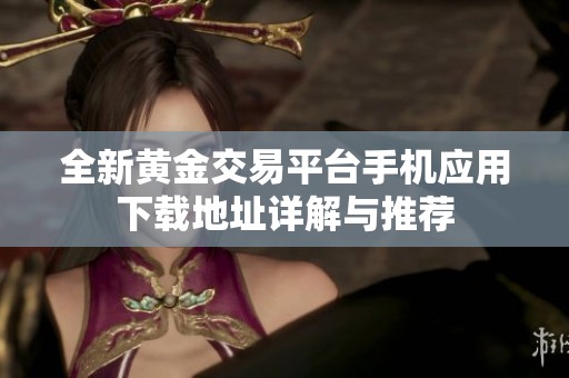 全新黄金交易平台手机应用下载地址详解与推荐