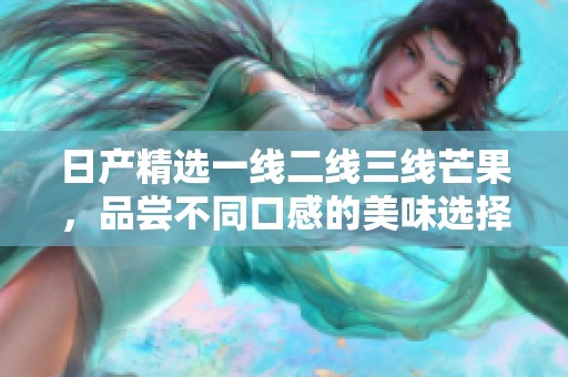 日产精选一线二线三线芒果，品尝不同口感的美味选择