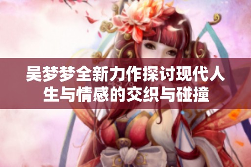 吴梦梦全新力作探讨现代人生与情感的交织与碰撞