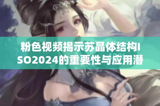 粉色视频揭示苏晶体结构ISO2024的重要性与应用潜力