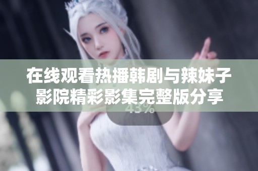在线观看热播韩剧与辣妹子影院精彩影集完整版分享