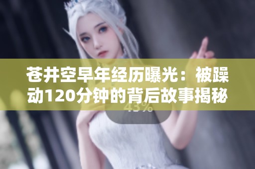 苍井空早年经历曝光：被躁动120分钟的背后故事揭秘