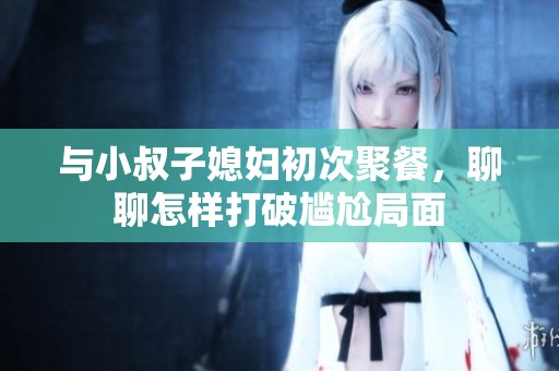 与小叔子媳妇初次聚餐，聊聊怎样打破尴尬局面