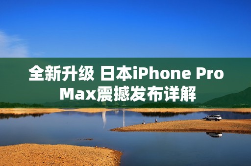 全新升级 日本iPhone Pro Max震撼发布详解