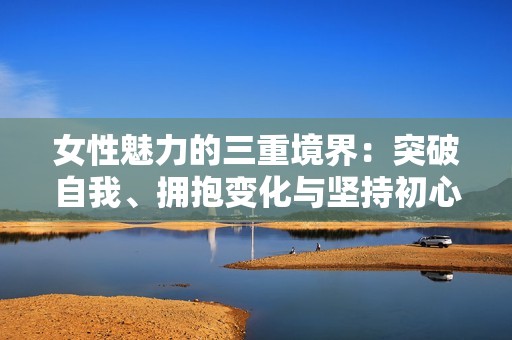 女性魅力的三重境界：突破自我、拥抱变化与坚持初心