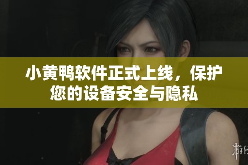 小黄鸭软件正式上线，保护您的设备安全与隐私