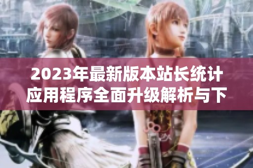 2023年最新版本站长统计应用程序全面升级解析与下载指南