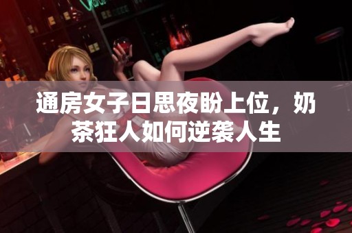 通房女子日思夜盼上位，奶茶狂人如何逆袭人生