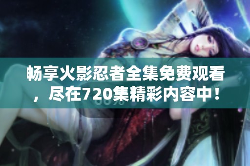 畅享火影忍者全集免费观看，尽在720集精彩内容中！