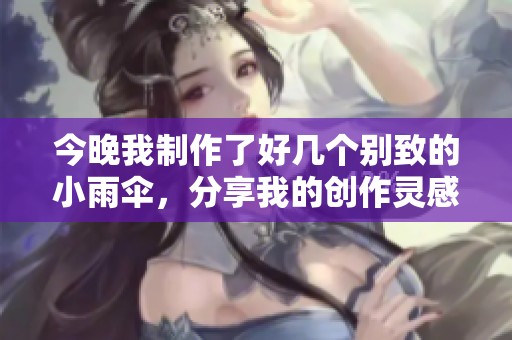 今晚我制作了好几个别致的小雨伞，分享我的创作灵感