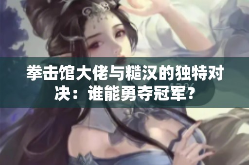 拳击馆大佬与糙汉的独特对决：谁能勇夺冠军？