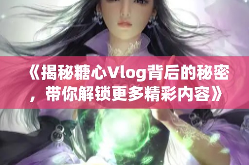 《揭秘糖心Vlog背后的秘密，带你解锁更多精彩内容》