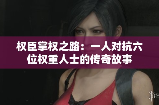 权臣掌权之路：一人对抗六位权重人士的传奇故事