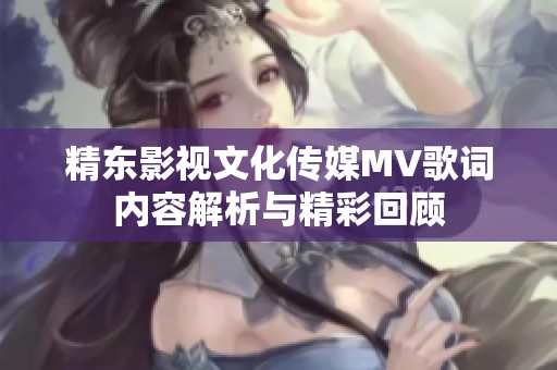 精东影视文化传媒MV歌词内容解析与精彩回顾