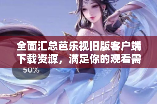 全面汇总芭乐视旧版客户端下载资源，满足你的观看需求