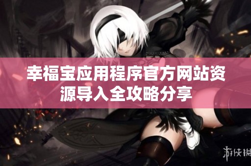 幸福宝应用程序官方网站资源导入全攻略分享