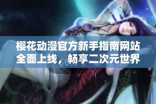樱花动漫官方新手指南网站全面上线，畅享二次元世界乐趣