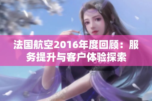 法国航空2016年度回顾：服务提升与客户体验探索