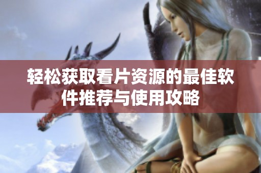 轻松获取看片资源的最佳软件推荐与使用攻略