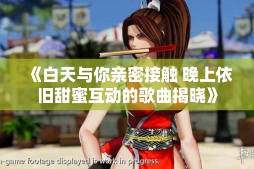 《白天与你亲密接触 晚上依旧甜蜜互动的歌曲揭晓》