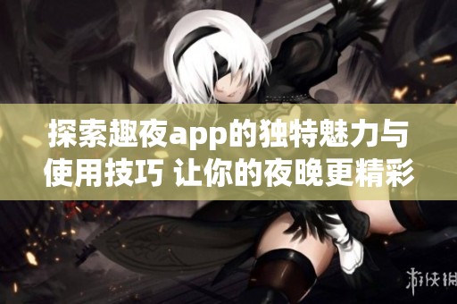 探索趣夜app的独特魅力与使用技巧 让你的夜晚更精彩