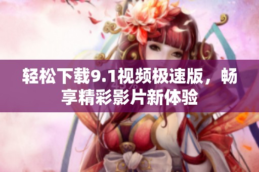 轻松下载9.1视频极速版，畅享精彩影片新体验