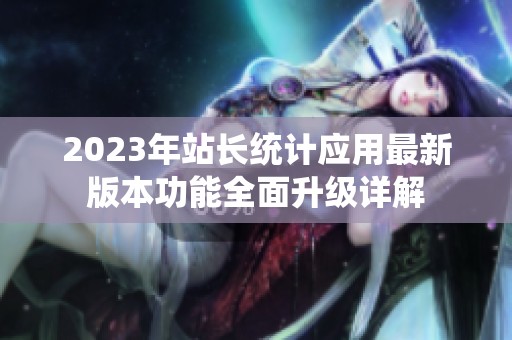 2023年站长统计应用最新版本功能全面升级详解
