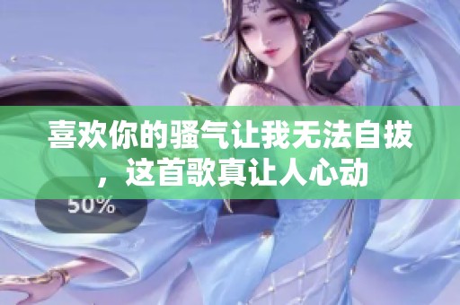 喜欢你的骚气让我无法自拔，这首歌真让人心动