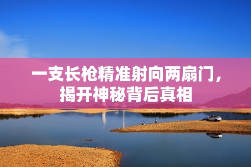一支长枪精准射向两扇门，揭开神秘背后真相