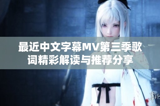 最近中文字幕MV第三季歌词精彩解读与推荐分享