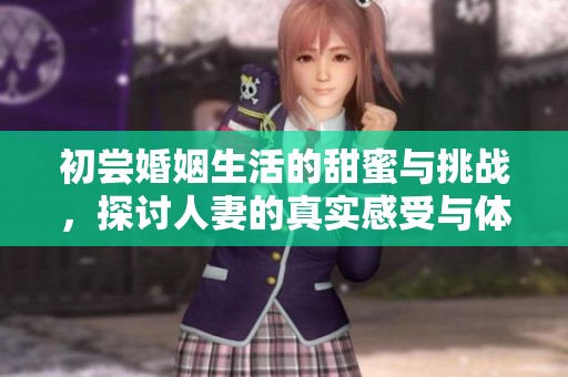 初尝婚姻生活的甜蜜与挑战，探讨人妻的真实感受与体验