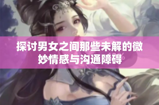 探讨男女之间那些未解的微妙情感与沟通障碍