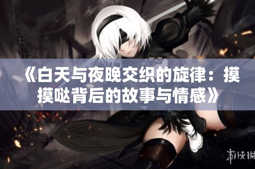 《白天与夜晚交织的旋律：摸摸哒背后的故事与情感》