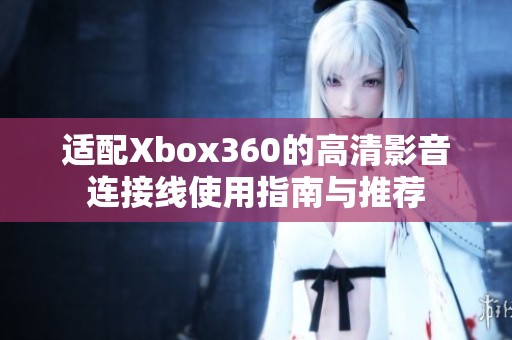 适配Xbox360的高清影音连接线使用指南与推荐