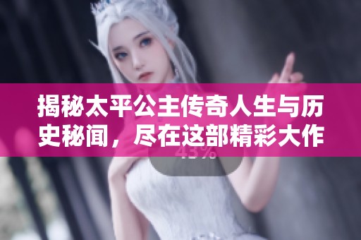 揭秘太平公主传奇人生与历史秘闻，尽在这部精彩大作中