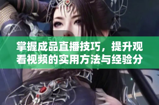 掌握成品直播技巧，提升观看视频的实用方法与经验分享