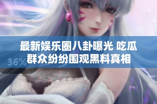 最新娱乐圈八卦曝光 吃瓜群众纷纷围观黑料真相